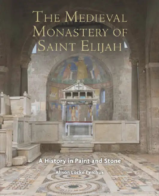 The Medieval Monastery of Saint Elijah: A History in Paint and Stone by Alison Perchuk