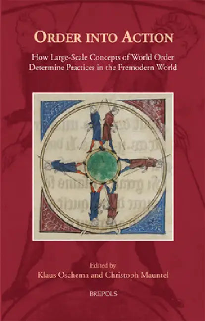 Order Into Action: How Large-Scale Concepts of World-Order Determine Practices in the Premodern World by Christof Mauntel, Klaus Oschema