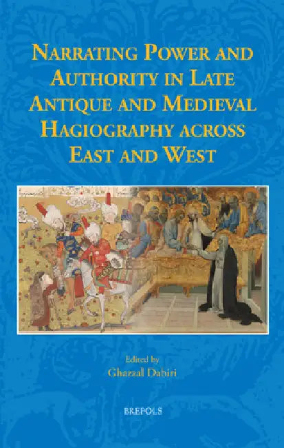 Narrating Power and Authority in Late Antique and Medieval Hagiography Across East and West by Ghazzal Dabiri