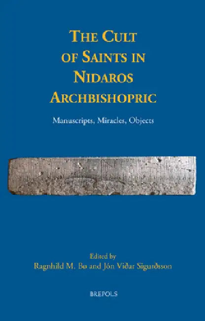 The Cult of Saints in Nidaros Archbishopric: Manuscripts, Miracles, Objects by Ragnhild M. Bo, Jon Vidar Sigurdsson