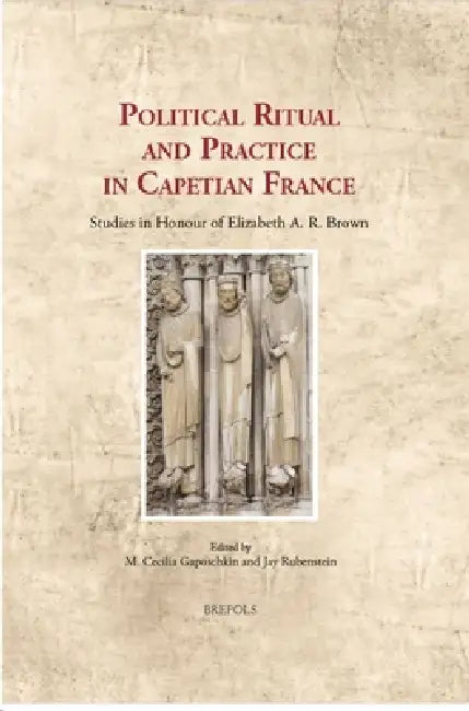 Political Ritual and Practice in Capetian France: Essays in Honour of Elizabeth A. R. Brown by Marianne Cecilia Gaposchkin, Jay Rubenstein