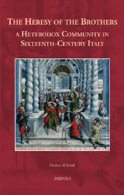 The Heresy of the Brothers, a Heterodox Community in Sixteenth-Century Italy by Matteo Al Kalak