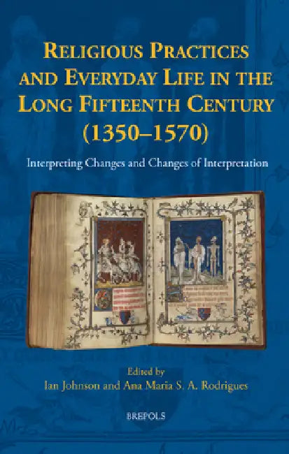 Religious Practices and Everyday Life in the Long Fifteenth Century (1350-1570): Interpreting Changes and Changes of Interpretation by Ian Johnson, Ana Maria Rodrigues