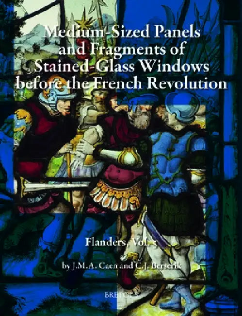 Silver-Stained Roundels and Unipartite Panels Before the French Revolution: Flanders, Vol. 5: Medium-Sized Panels and Fragments of Large Stained-Glass by Joost Caen, Cornelis J. Berserik