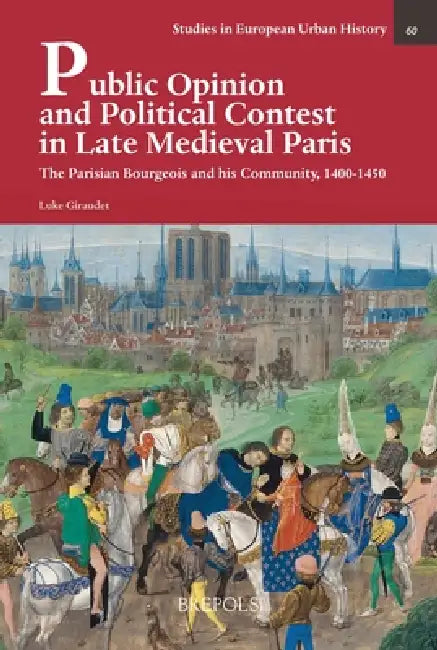 Public Opinion and Political Contest in Late Medieval Paris: The Parisian Bourgeois and His Community, 1400-1450 by Luke Giraudet