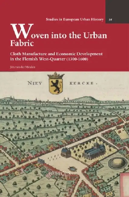 Woven Into the Urban Fabric: Cloth Manufacture and Economic Development in the Flemish West-Quarter (1300-1600) by Jim Van Der Meulen