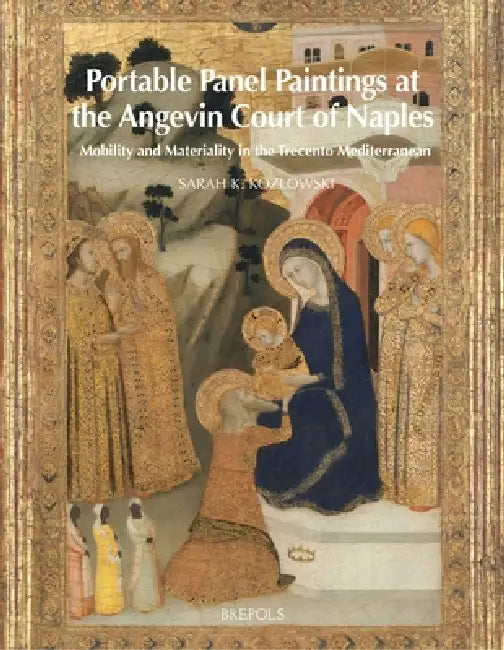 Portable Panel Paintings at the Angevin Court of Naples: Mobility and Materiality in the Trecento Mediterranean by S. Kozlowski