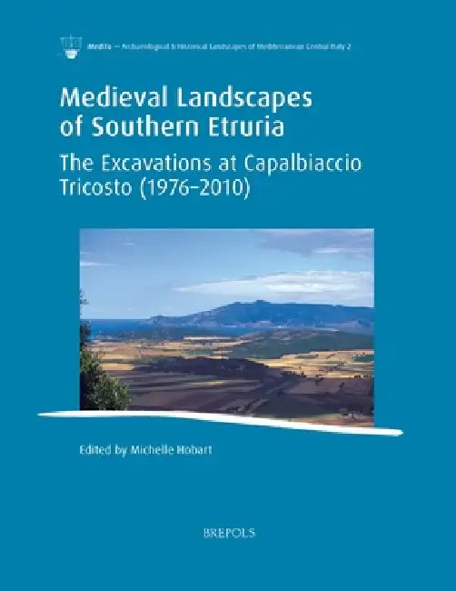 Medieval Landscapes of Southern Etruria: The Excavations at Capalbiaccio Tricosto (1976-2010) by Michelle Hobart