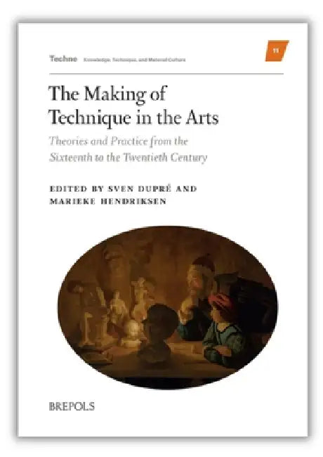The Making of Technique in the Arts: Theories and Practice from the Sixteenth to the Twentieth Century by Sven Dupre, Marieke Hendriksen