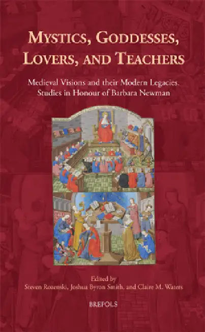 Mystics, Goddesses, Lovers, and Teachers: Medieval Visions and Their Legacies / Studies in Honour of Barbara Newman by Steven Rozenski, Joshua Byron Smith, Claire M. Waters