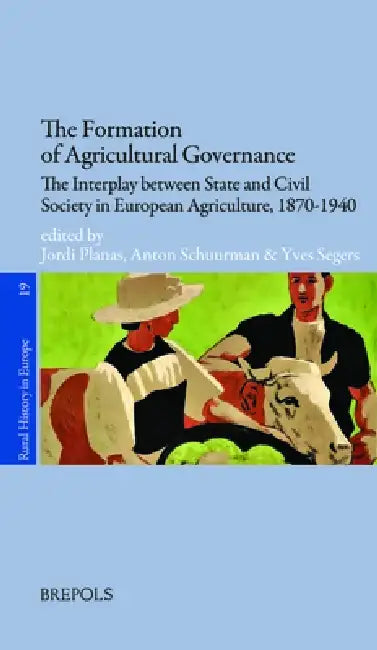 The Formation of Agricultural Governance: The Interplay Between State and Civil Society in European Agriculture, 1870-1940 by Jordi Planas, Anton Schuurman, Yves Segers
