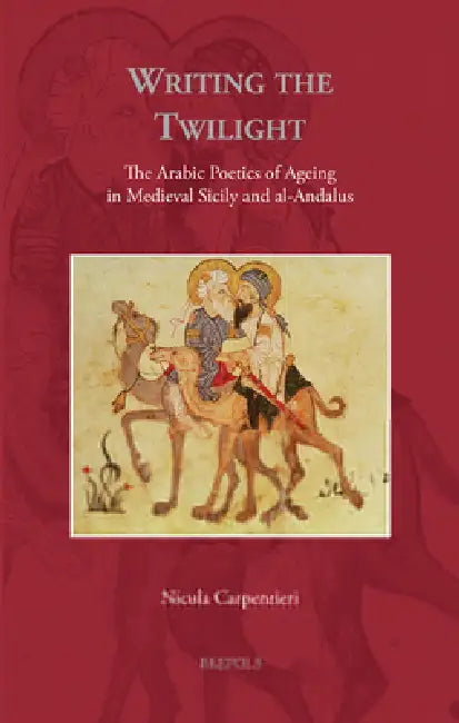 Writing the Twilight: The Arabic Poetics of Ageing in Medieval Sicily and Al-Andalus by Nicola Carpentieri