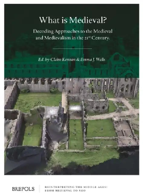 What Is Medieval?: Decoding Approaches to the Medieval and Medievalism in the 21st Century by Emma J. Wells, Claire Kennan