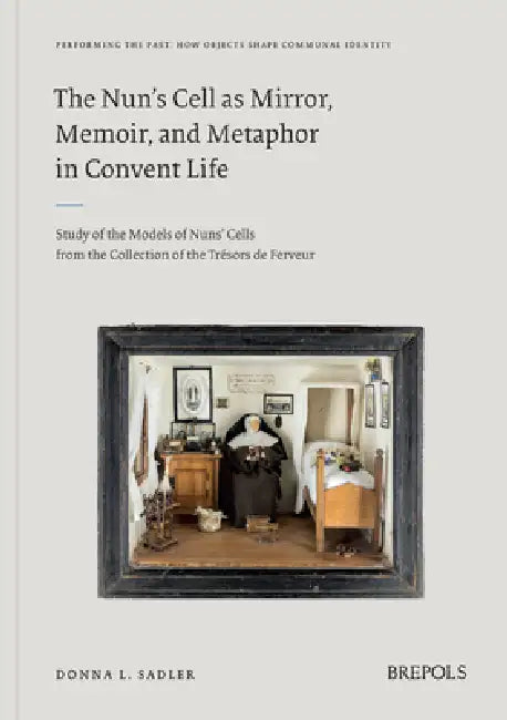 The Nun's Cell as Mirror, Memoir, and Metaphor in Convent Life: Study of the Models of Nuns' Cells from the Collection of the Tresors de Ferveur by Donna Sadler