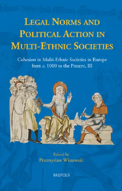 Legal Norms and Political Action in Multi-Ethnic Societies: Cohesion in Multi-Ethnic Societies in Europe from C. 1000 to the Present, III by Przemyslaw Wiszewski
