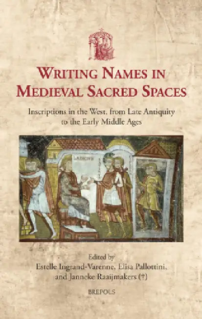 Writing Names in Medieval Sacred Spaces: Inscriptions in the West, from Late Antiquity to the Early Middle Ages by Estelle Ingrand-Varenne, Elisa Pallotini, Janneke Raaijmakers