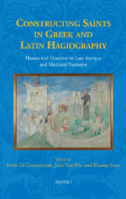 Constructing Saints in Greek and Latin Hagiography: Heroes and Heroines in Late Antique and Medieval Narrative by Koen de Temmerman, Julie Van Pelt, Klazina Staat