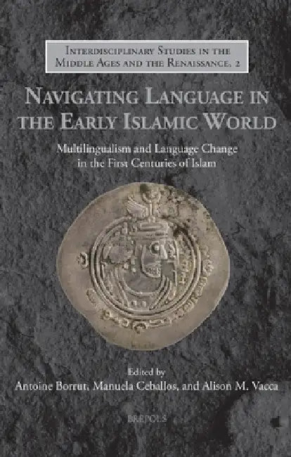 Navigating Language in the Early Islamic World: Multilingualism and Language Change in the First Centuries of Islam by Antoine Borrut, Manuela Ceballos, Alison Vacca