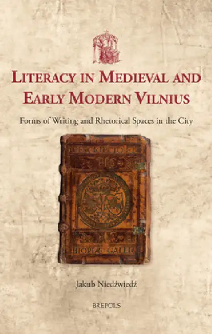 Literacy in Medieval and Early Modern Vilnius: Forms of Writing and Rhetorical Spaces in the City by Jakub Niedzwiedz