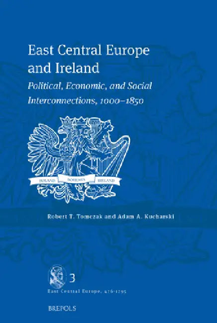 East Central Europe and Ireland: Political, Economic, and Social Interconnections, 1000-1850 by Robert Tomczak