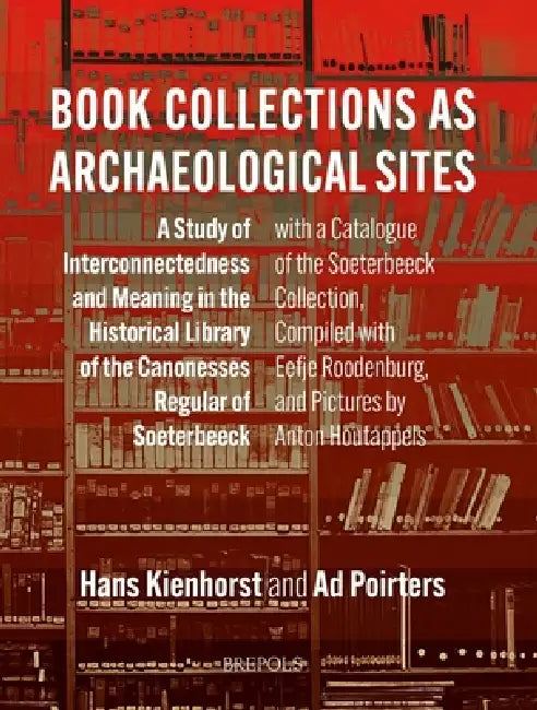 Book Collections as Archaeological Sites: A Study of Interconnectedness and Meaning in the Historical Library of the Canonesses Regular of Soeterbeeck by Hans Kienhorst, Ad Poirters