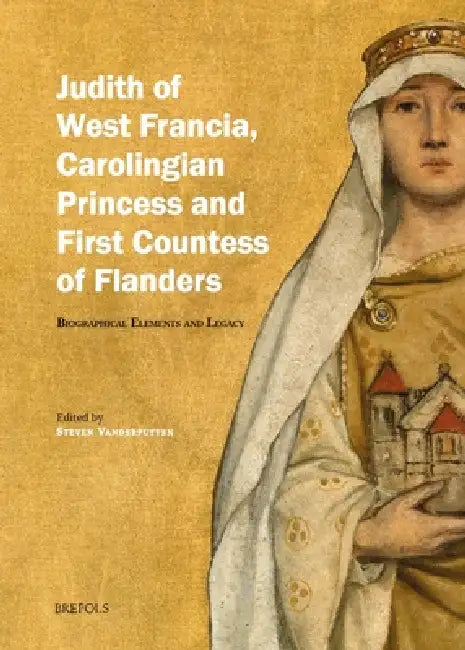 Judith of West Francia, Carolingian Princess and First Countess of Flanders: Biographical Elements and Legacy by Steven Vanderputten