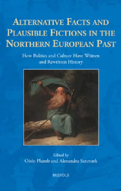 Alternative Facts and Plausible Fictions in the Northern European Past: How Politics and Culture Have Written and Rewritten History by Oisin Plumb, Alexandra Sanmark