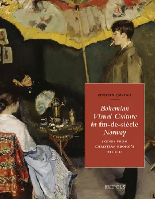 Bohemian Visual Culture in Fin-De-Siecle Norway: Scenes from Christian Krohgs Studio by Oystein Sjastad