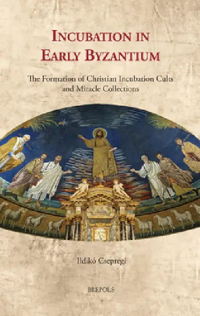 Incubation in Early Byzantium: The Formation of Christian Incubation Cults and Miracle Collections by Ildiko Csepregi