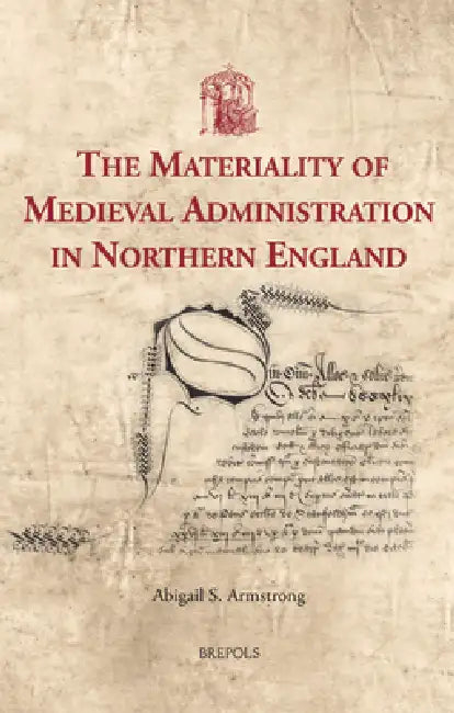 The Materiality of Medieval Administration in Northern England by Abigail Armstrong