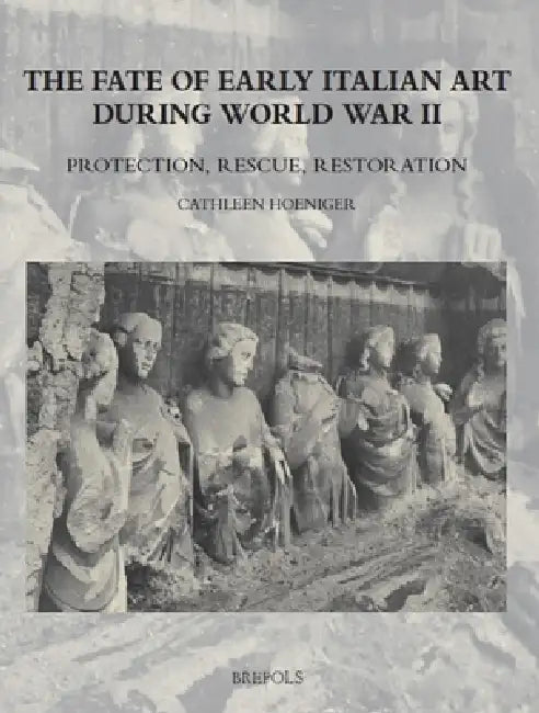 The Fate of Early Italian Art During World War Two: Protection, Rescue, Restoration by Cathleen Hoeniger