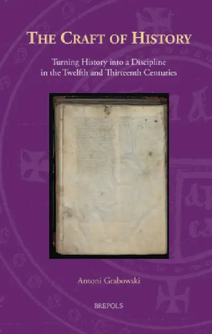 The Craft of History: Turning History Into a Discipline in the Twelfth and Thirteenth Centuries by Antoni Grabowski