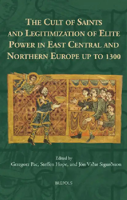 The Cult of Saints and Legitimization of Elite Power in East Central and Northern Europe Up to 1300 by Grzegorz Pac, Steffen Hope, Jon Vidar Sigurdsson