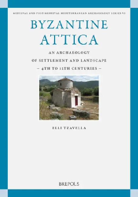 Byzantine Attica: An Archaeology of Settlement and Landscape (4th-12th Centuries) by Elli Tzavella