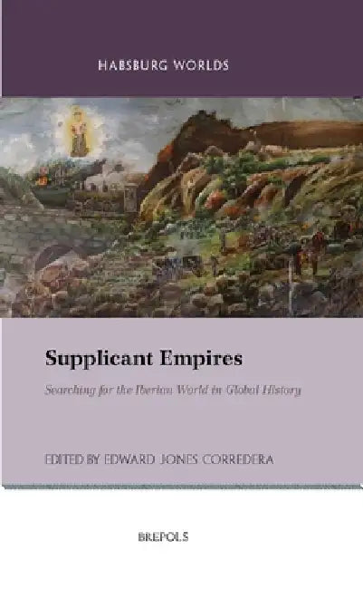Supplicant Empires: Searching for the Iberian World in Global History by Edward Jones Corredera