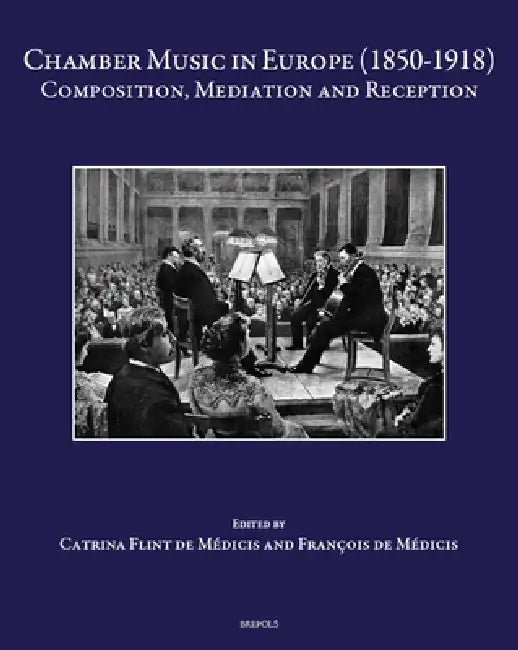 Chamber Music in Europe (1850-1918): Composition, Mediation and Reception Medicis by Catrina Flint de Medicis, Francois De Medicis