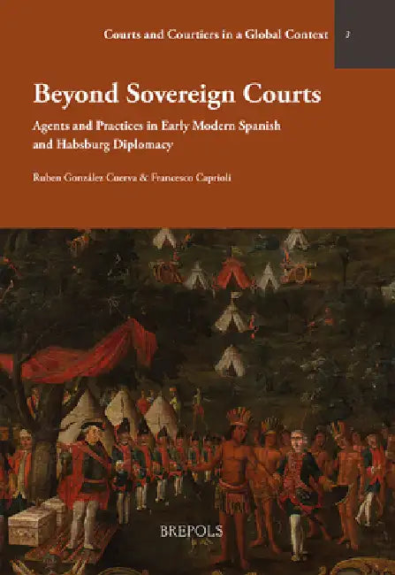 Beyond Sovereign Courts: Agents and Practices in Early Modern Spanish and Habsburg Diplomacy by Francesca Caprioli, Ruben Gonzalez Cuerva