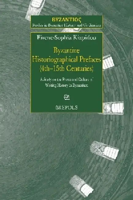 The Byzantine Historiographical Prefaces (4th-15th Centuries): A Study on PRAXIS and Culture of Writing History in Byzantium by Eirene-Sophia Kiapidou