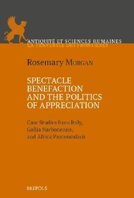 Spectacle Benefaction and the Politics of Appreciation: Case Studies from Italy, Gallia Narbonensis and Africa Proconsularis by Rosemary Morgan
