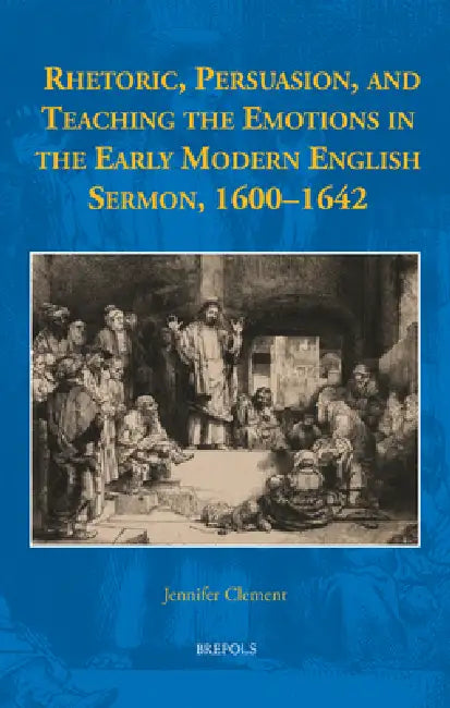 Rhetoric, Persuasion, and Teaching the Emotions in the Early Modern English Sermon, 1600-1642 by Jennifer Clement