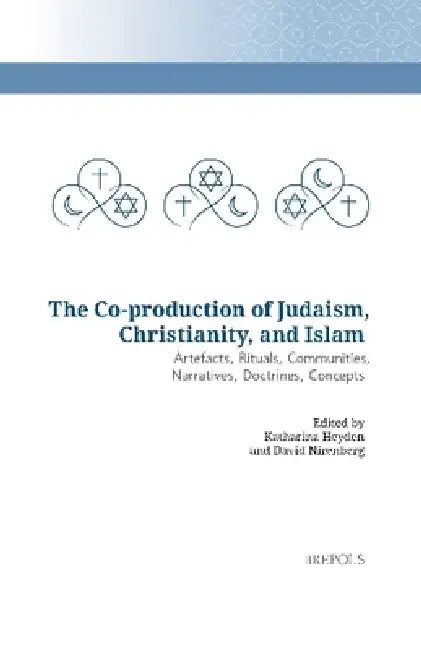 The Co-Production of Judaism, Christianity, and Islam: Artefacts, Rituals, Communities, Narratives, Doctrines, Concepts by Katharina Heyden, David Nirenberg