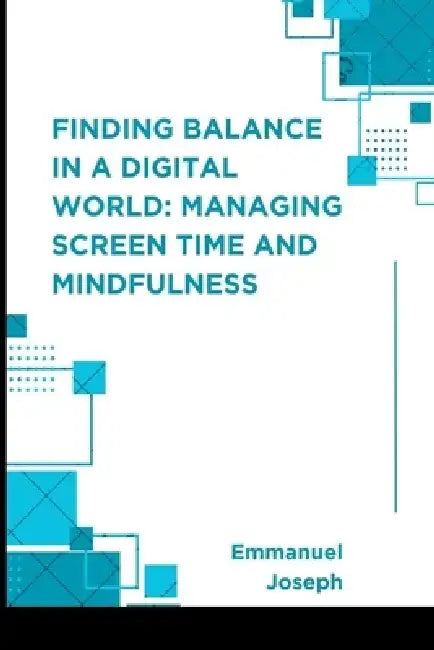 Finding Balance in a Digital World: Managing Screen Time and Mindfulness by Emmanuel Joseph