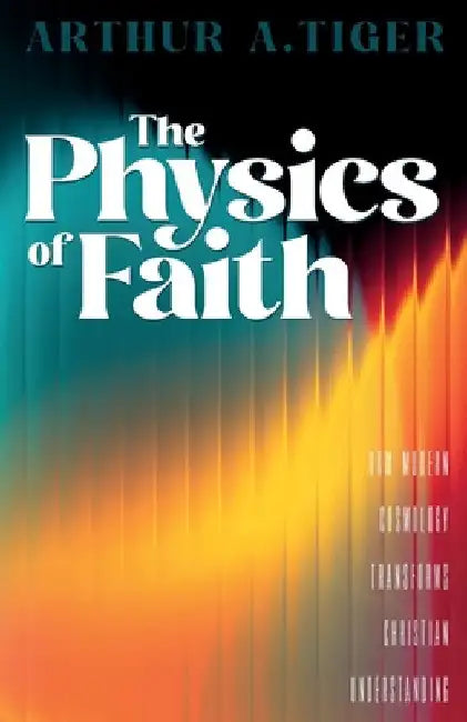 The Physics of Faith: How Modern Cosmology Transforms Christian Understanding by Tiger, Arthur A.