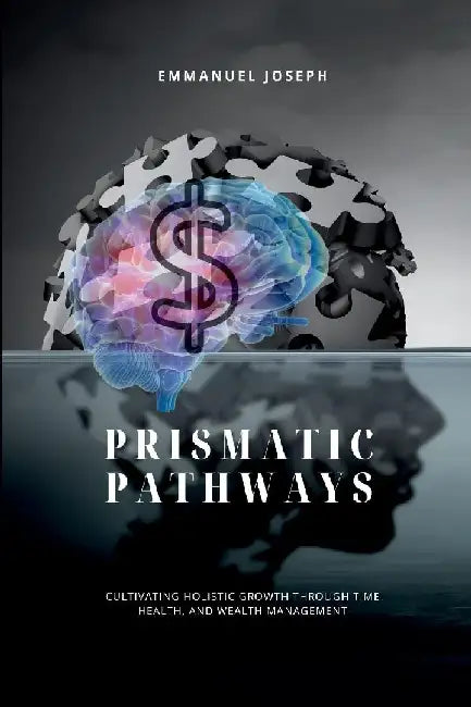 Prismatic Pathways, Cultivating Holistic Growth through Time, Health, and Wealth Management by Emmanuel Joseph