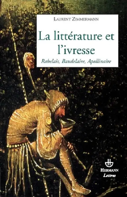 La littérature et l'ivresse: Rabelais, Baudelaire, Apollinaire by Laurent Zimmermann