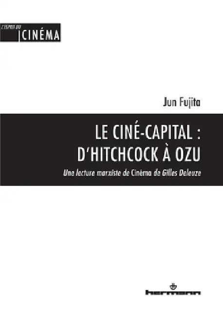 Le Ciné-capital: D'Hitchcock à Ozu: Une lecture marxiste de Cinéma de Gilles Deleuze by Jun Fujita