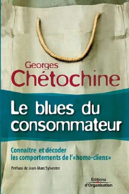 Le blues du consommateur: Connaître et décoder les comportements de l'homo-clients by Chétochine, Georges