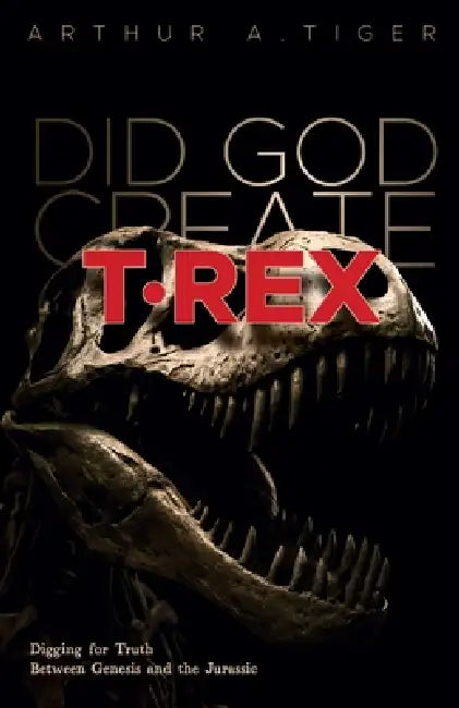 Did God Create T-Rex?: Digging for Truth Between Genesis and the Jurassic by Arthur A. Tiger