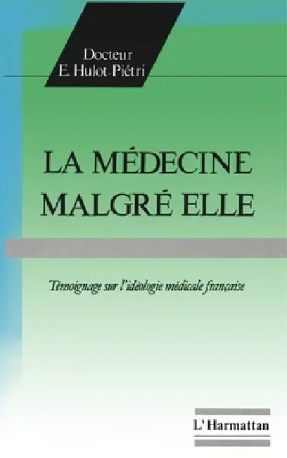 La médecine malgré elle: Témoignage sur l'idéologie médicale française by Hulot-Pietri Elise
