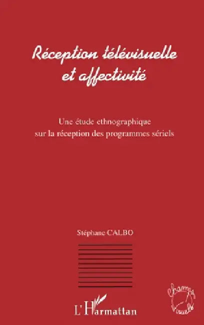 Réception Télévisuelle et Affectivité: Une étude ethnographique sur la réception des programmes sériels by Stéphane Calbo